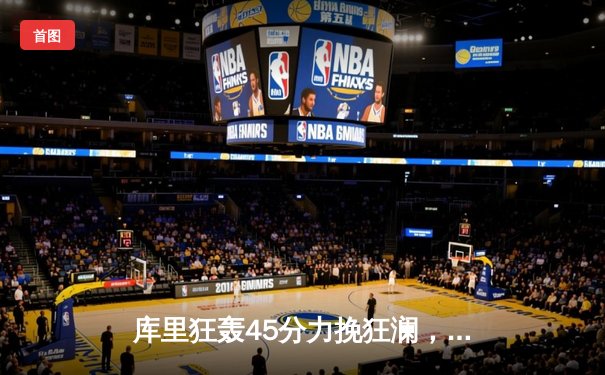 库里狂轰45分力挽狂澜，勇士加时险胜凯尔特人扳平总决赛