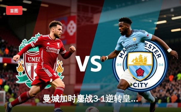 曼城加时鏖战3-1逆转皇马 总比分6-5时隔一年再进欧冠决赛