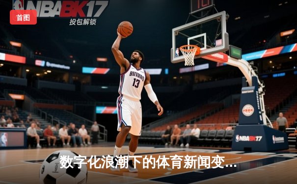 数字化浪潮下的体育新闻变革：从信息传递到情感连接