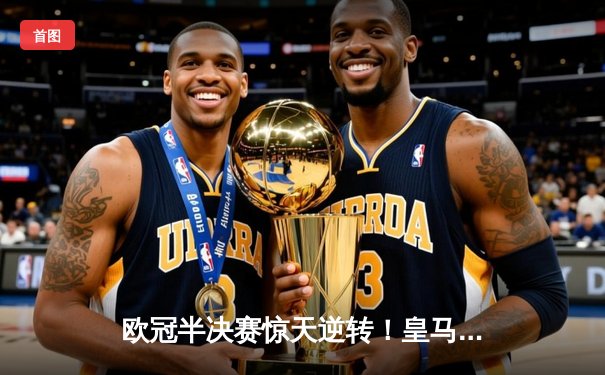 欧冠半决赛惊天逆转！皇马3-1淘汰拜仁，维尼修斯双响闪耀伯纳乌