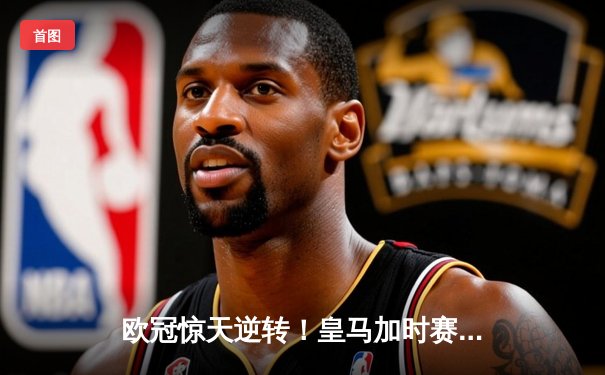 欧冠惊天逆转！皇马加时赛3-2淘汰曼城 本泽马绝杀创纪录