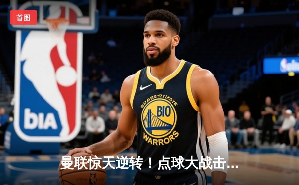 曼联惊天逆转！点球大战击败曼城夺社区盾杯