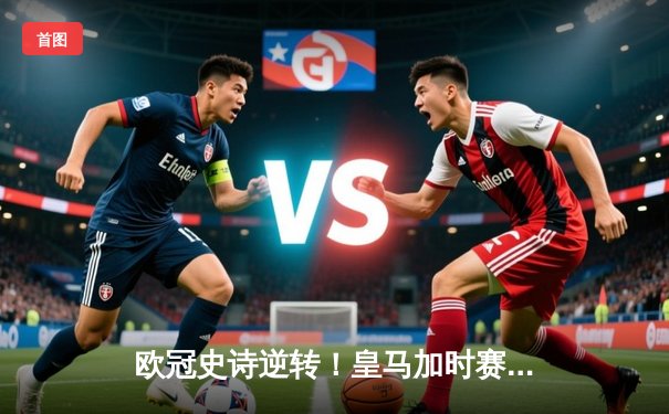 欧冠史诗逆转！皇马加时赛3-1淘汰曼城 本泽马点射双响维尼修斯制胜