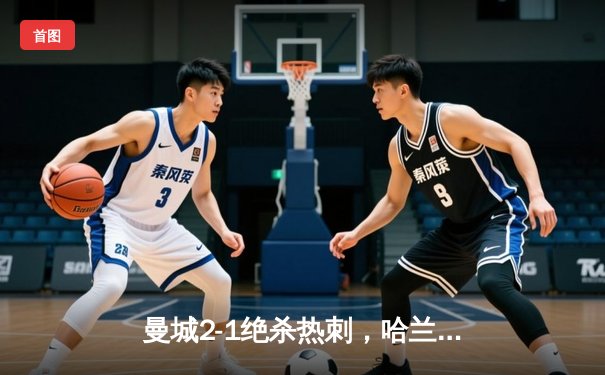 曼城2-1绝杀热刺，哈兰德双响锁定胜局，英超争冠悬念再起