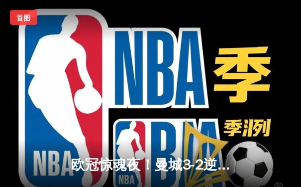 欧冠惊魂夜！曼城3-2逆转拜仁，哈兰德双响+绝杀创纪录