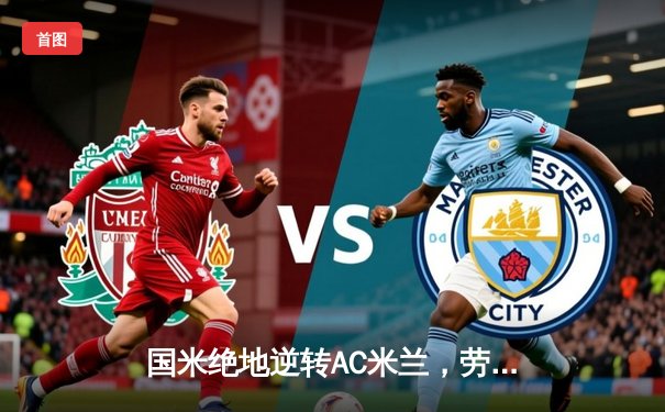 国米绝地逆转AC米兰，劳塔罗双响锁定意甲冠军悬念