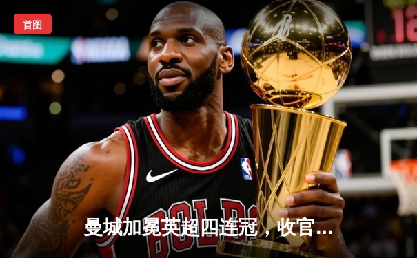 曼城加冕英超四连冠，收官战力压阿森纳创造历史