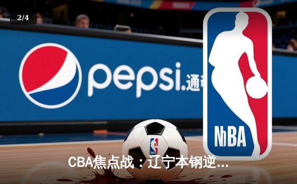 CBA焦点战：辽宁本钢逆转广东东莞大益，赵继伟关键三分锁定胜局 - 2