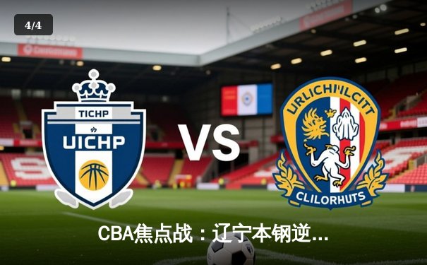 CBA焦点战：辽宁本钢逆转广东东莞大益，赵继伟关键三分锁定胜局 - 4