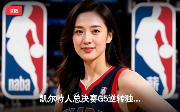 凯尔特人总决赛G5逆转独行侠，队史第18冠加冕在即