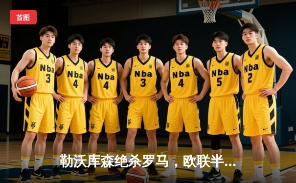 勒沃库森绝杀罗马，欧联半决赛上演惊天逆转