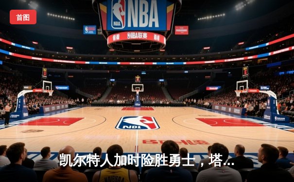 凯尔特人加时险胜勇士，塔图姆44分闪耀总决赛预演