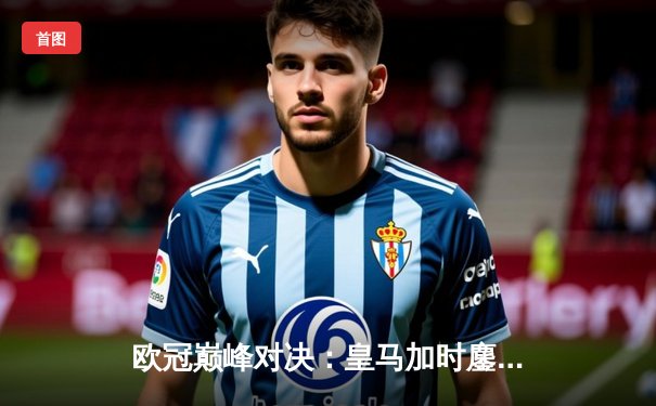 欧冠巅峰对决：皇马加时鏖战3-2逆转拜仁，维尼修斯双响贝林厄姆绝杀