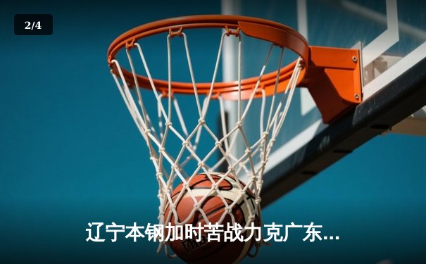辽宁本钢加时苦战力克广东东莞大益 张镇麟42分创生涯新高 - 2