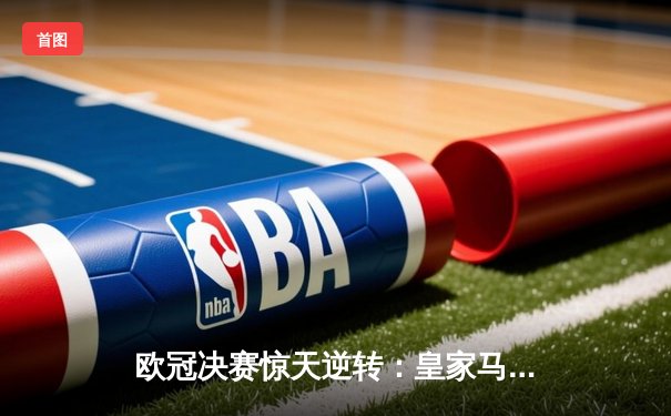 欧冠决赛惊天逆转：皇家马德里补时绝杀多特蒙德，第15次捧起大耳朵杯