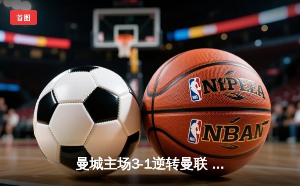 曼城主场3-1逆转曼联 哈兰德双响锁定英超争冠主动权