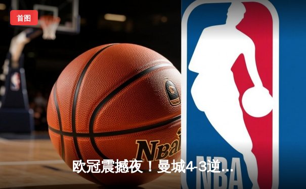 欧冠震撼夜！曼城4-3逆转皇马，德布劳内绝杀引爆伊蒂哈德